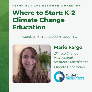 Text on top of the image reads "Teach Climate Network Workshop: Where to Start: K-2 Climate Change Education"; under this "October 16th at 12:00pm-1:00pm CT"; and under that a picture of a person is to the right of "Maerie Fargo, Climate Change Instructional Resources Coordinator, Climate Generation"