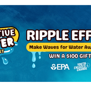 Blue watery background with bubbly text that reads from left to right, "Creative Water Contest.. Ripple Effect. Make Waves for Water Awareness. Win a $100 Gift Card." The EPA and Youth Engaged Change logos at the bottom.